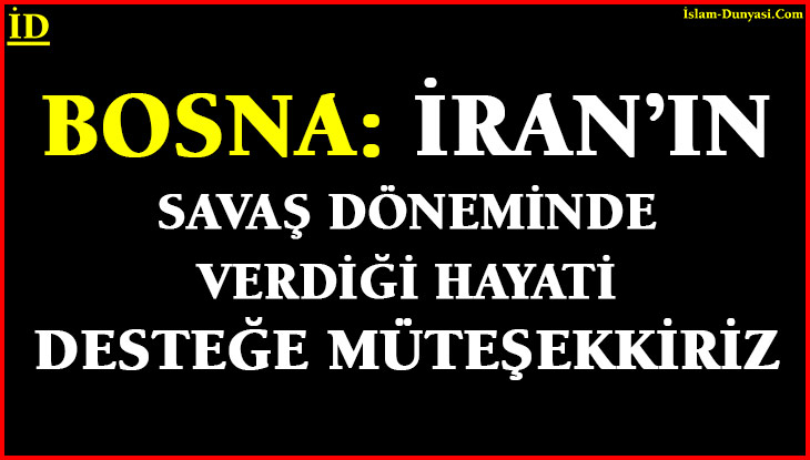 BOSNA: Savaş Yıllarında İran’ın Verdiği Hayati Desteğe Müteşekkiriz